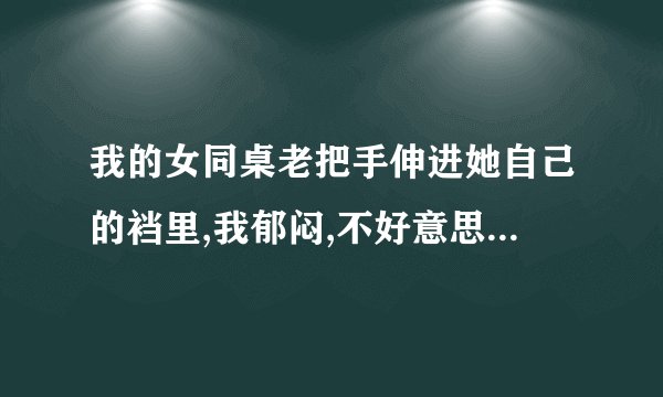 我的女同桌老把手伸进她自己的裆里,我郁闷,不好意思问她。这是...