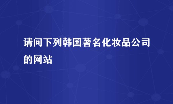请问下列韩国著名化妆品公司的网站