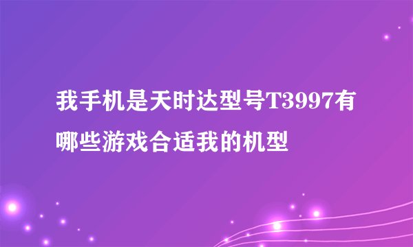 我手机是天时达型号T3997有哪些游戏合适我的机型