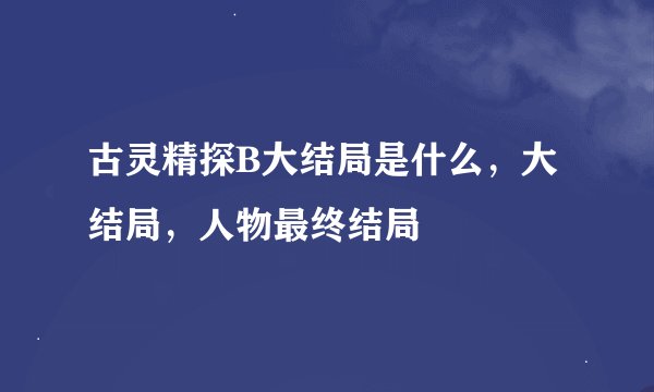 古灵精探B大结局是什么，大结局，人物最终结局