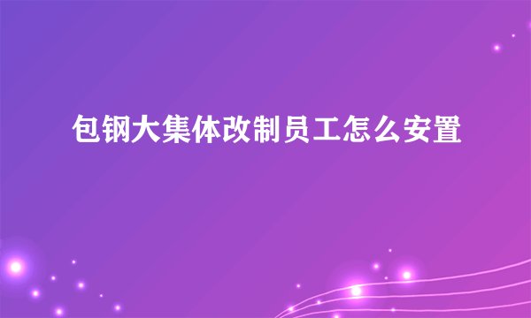 包钢大集体改制员工怎么安置