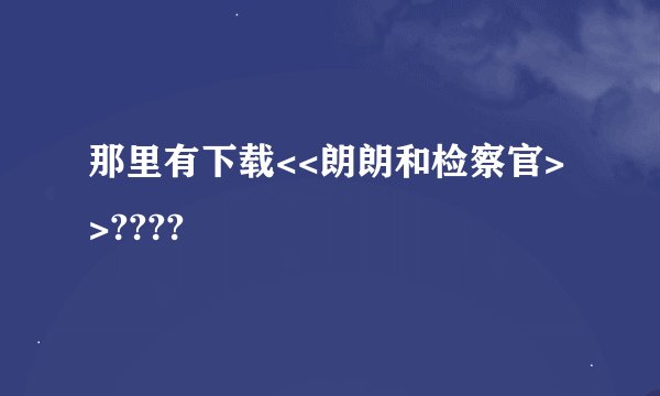 那里有下载<<朗朗和检察官>>????