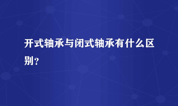 开式轴承与闭式轴承有什么区别？