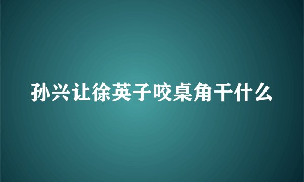 孙兴让徐英子咬桌角干什么