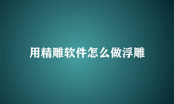 用精雕软件怎么做浮雕