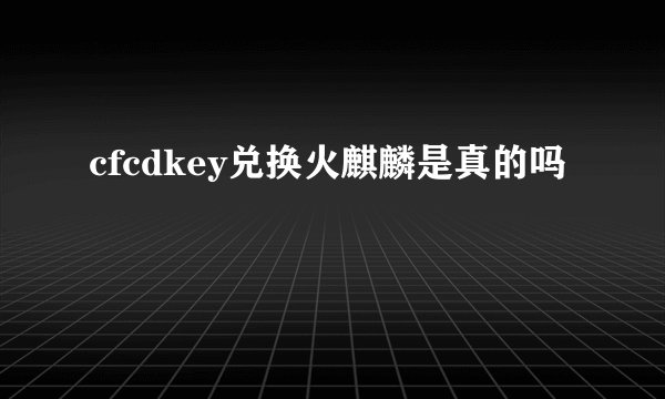 cfcdkey兑换火麒麟是真的吗