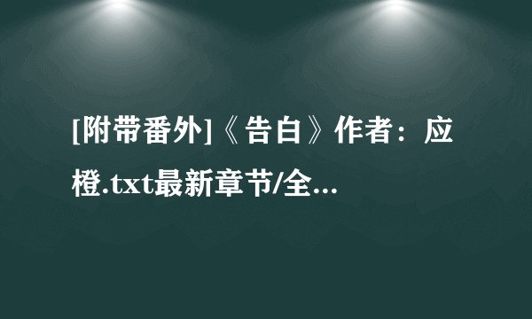 [附带番外]《告白》作者：应橙.txt最新章节/全集txt免费下载