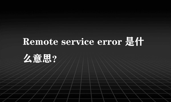 Remote service error 是什么意思？