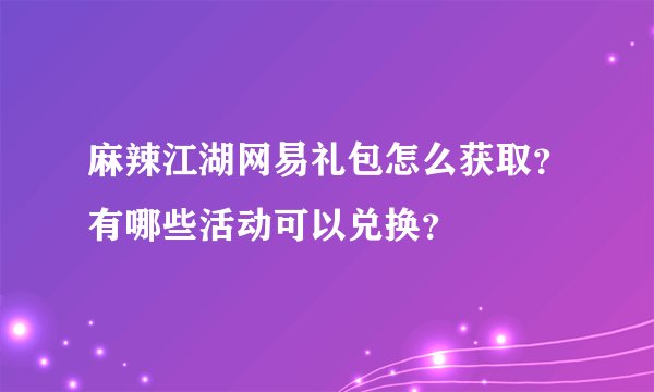 麻辣江湖网易礼包怎么获取？有哪些活动可以兑换？