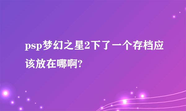 psp梦幻之星2下了一个存档应该放在哪啊?