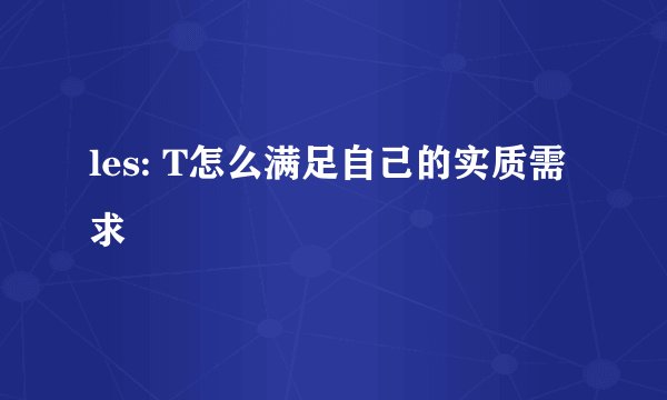 les: T怎么满足自己的实质需求