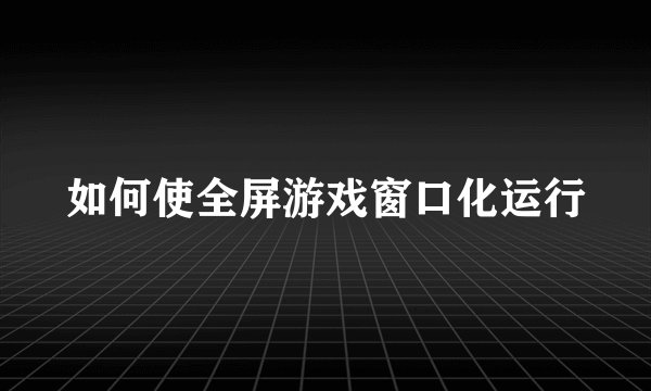 如何使全屏游戏窗口化运行