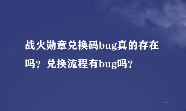 战火勋章兑换码bug真的存在吗？兑换流程有bug吗？