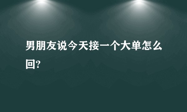 男朋友说今天接一个大单怎么回?