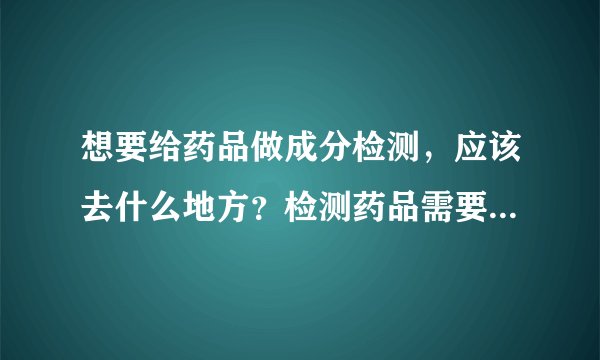 想要给药品做成分检测，应该去什么地方？检测药品需要多少费用