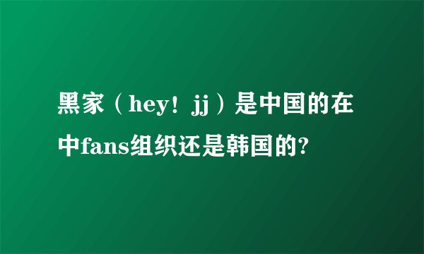 黑家（hey！jj）是中国的在中fans组织还是韩国的?