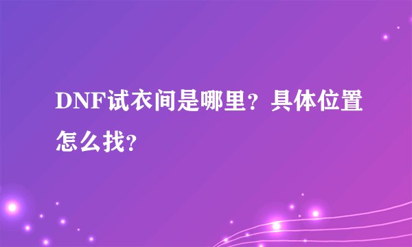 DNF试衣间是哪里？具体位置怎么找？