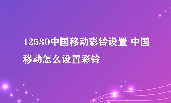 12530中国移动彩铃设置 中国移动怎么设置彩铃