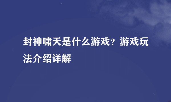 封神啸天是什么游戏？游戏玩法介绍详解