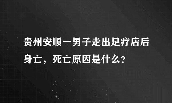 贵州安顺一男子走出足疗店后身亡，死亡原因是什么？