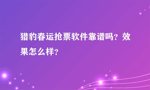 猎豹春运抢票软件靠谱吗？效果怎么样？