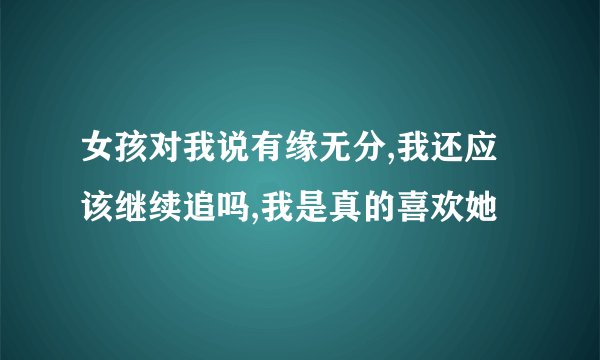 女孩对我说有缘无分,我还应该继续追吗,我是真的喜欢她