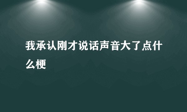 我承认刚才说话声音大了点什么梗