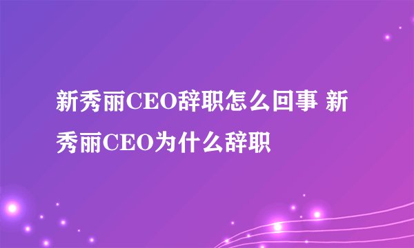 新秀丽CEO辞职怎么回事 新秀丽CEO为什么辞职