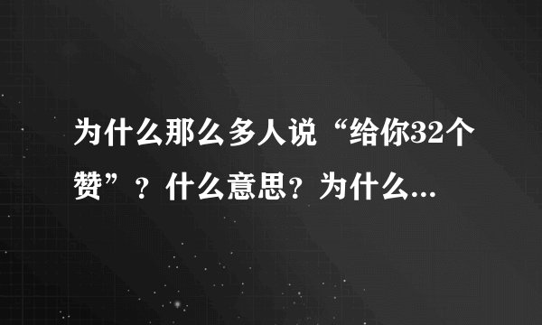 为什么那么多人说“给你32个赞”？什么意思？为什么是32？
