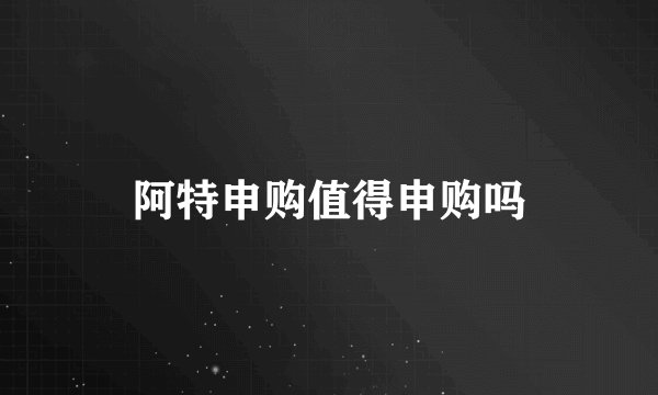 阿特申购值得申购吗