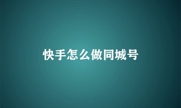 快手怎么做同城号