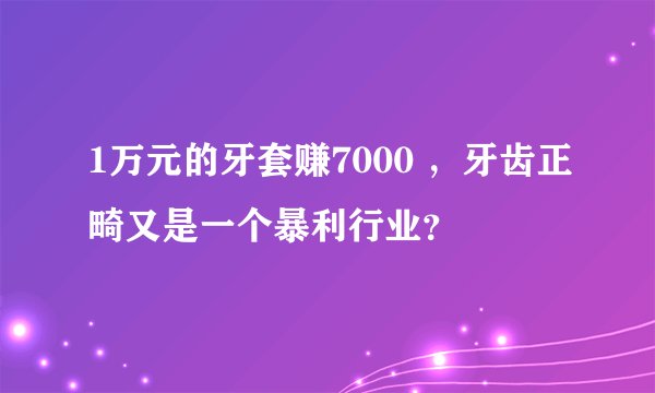1万元的牙套赚7000 ，牙齿正畸又是一个暴利行业？