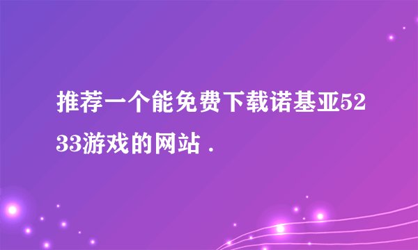推荐一个能免费下载诺基亚5233游戏的网站 .