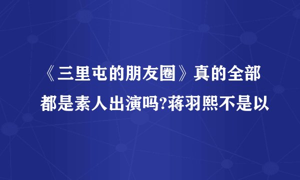 《三里屯的朋友圈》真的全部都是素人出演吗?蒋羽熙不是以