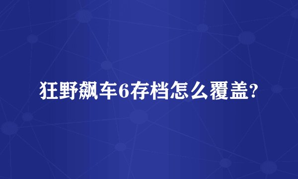 狂野飙车6存档怎么覆盖?