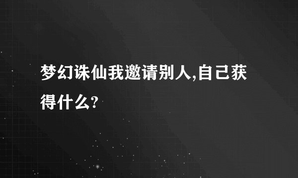 梦幻诛仙我邀请别人,自己获得什么?