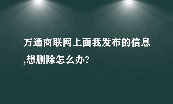 万通商联网上面我发布的信息,想删除怎么办?