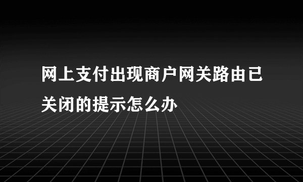 网上支付出现商户网关路由已关闭的提示怎么办