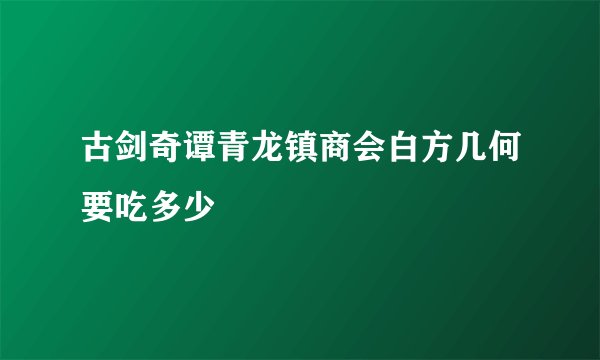 古剑奇谭青龙镇商会白方几何要吃多少