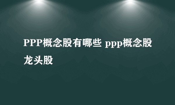 PPP概念股有哪些 ppp概念股龙头股