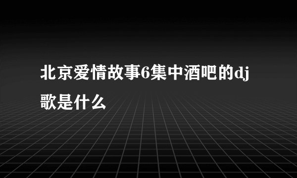 北京爱情故事6集中酒吧的dj歌是什么