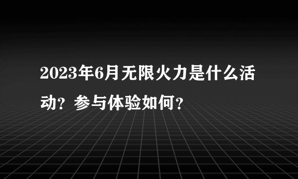 2023年6月无限火力是什么活动？参与体验如何？