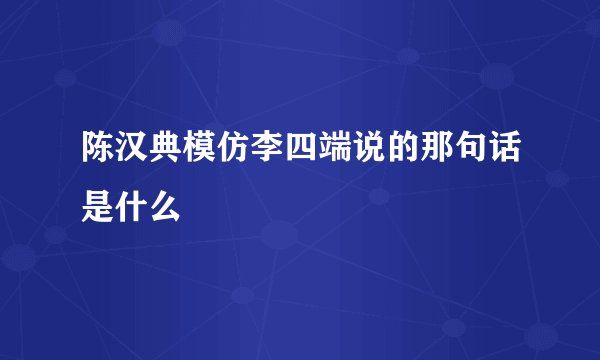 陈汉典模仿李四端说的那句话是什么