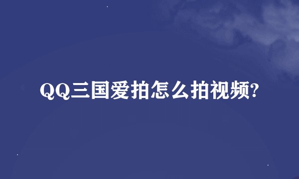 QQ三国爱拍怎么拍视频?