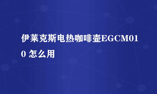 伊莱克斯电热咖啡壶EGCM010 怎么用