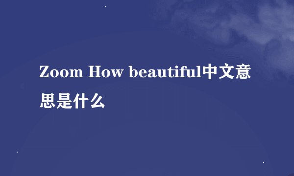 Zoom How beautiful中文意思是什么