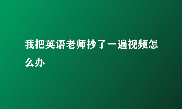 我把英语老师抄了一遍视频怎么办