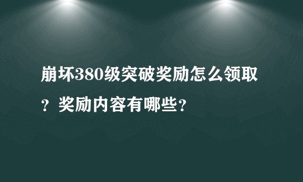 崩坏380级突破奖励怎么领取？奖励内容有哪些？