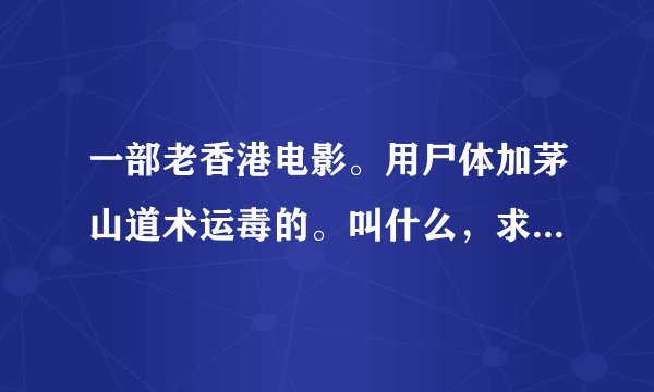 一部老香港电影。用尸体加茅山道术运毒的。叫什么，求名字。就看了4分钟六几年到八几年的片子。