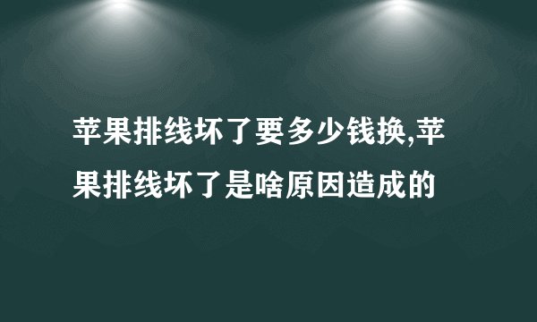 苹果排线坏了要多少钱换,苹果排线坏了是啥原因造成的